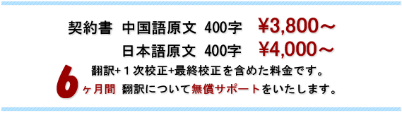 契約書 中国語 400字 \3,800、日本語 400字 \4,000、翻訳+１次校正+最終校正を含めた料金です。6ヶ月間 翻訳について無償サポートをいたします。